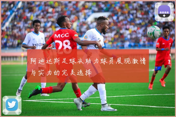 阿迪达斯足球衣助力球员展现激情与实力的完美选择
