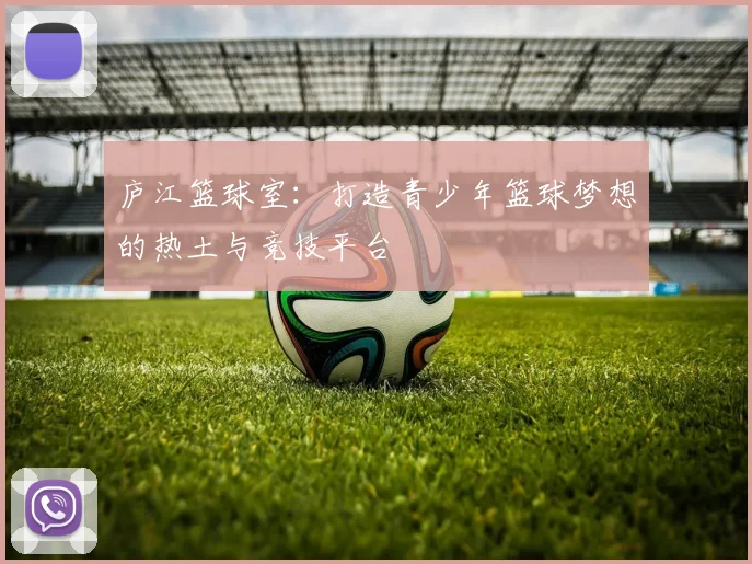 庐江篮球室：打造青少年篮球梦想的热土与竞技平台