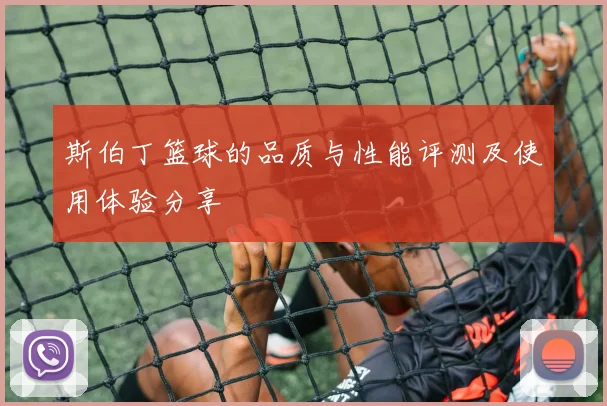 斯伯丁篮球的品质与性能评测及使用体验分享