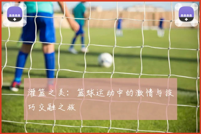 灌篮之美：篮球运动中的激情与技巧交融之旅