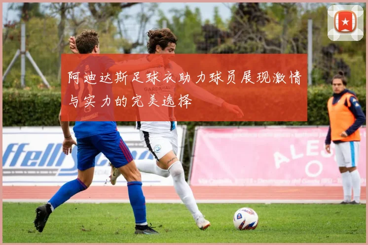 阿迪达斯足球衣助力球员展现激情与实力的完美选择