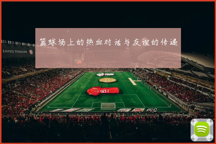 篮球场上的热血对话与友谊的传递