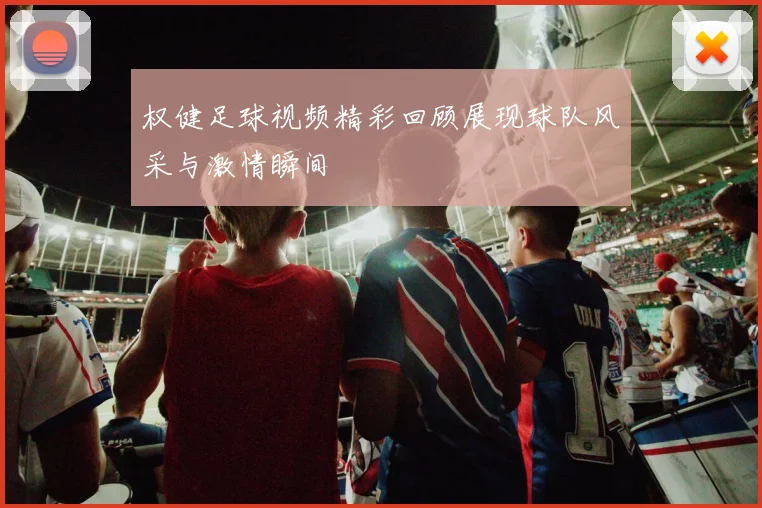 权健足球视频精彩回顾展现球队风采与激情瞬间