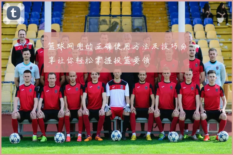 篮球网兜的正确使用方法及技巧分享让你轻松掌握投篮要领