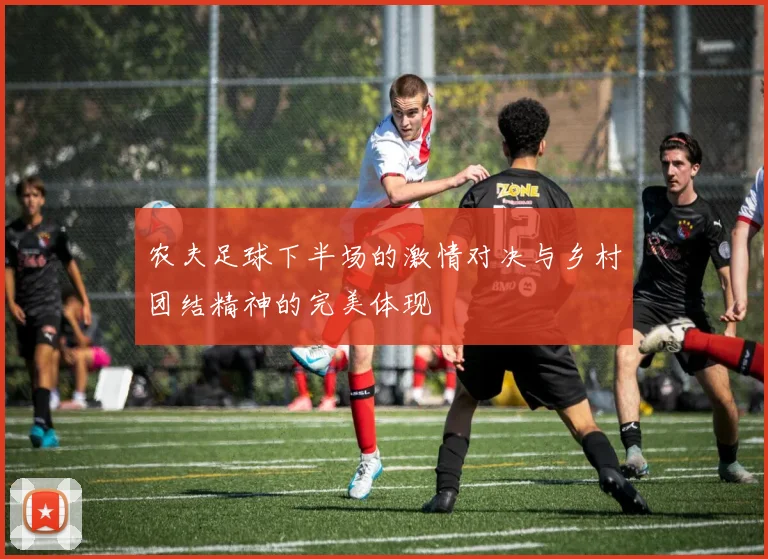 农夫足球下半场的激情对决与乡村团结精神的完美体现